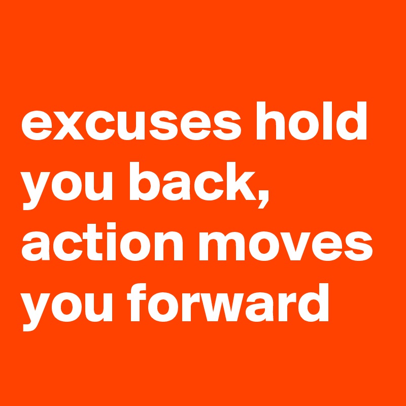 
excuses hold you back,
action moves you forward
