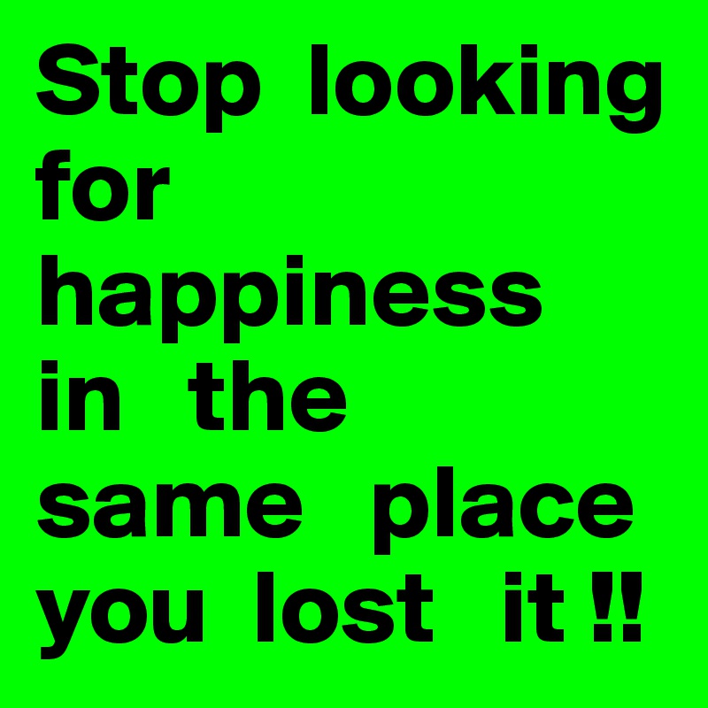 Stop  looking   for  happiness  in   the   same   place  you  lost   it !!