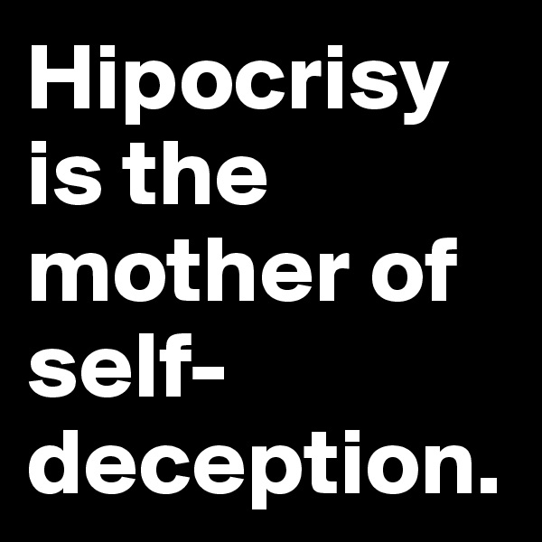 Hipocrisy is the mother of self-deception.