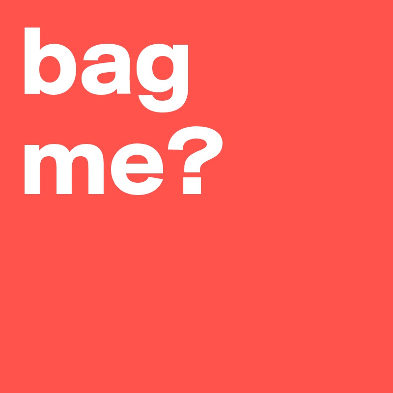 bag me?