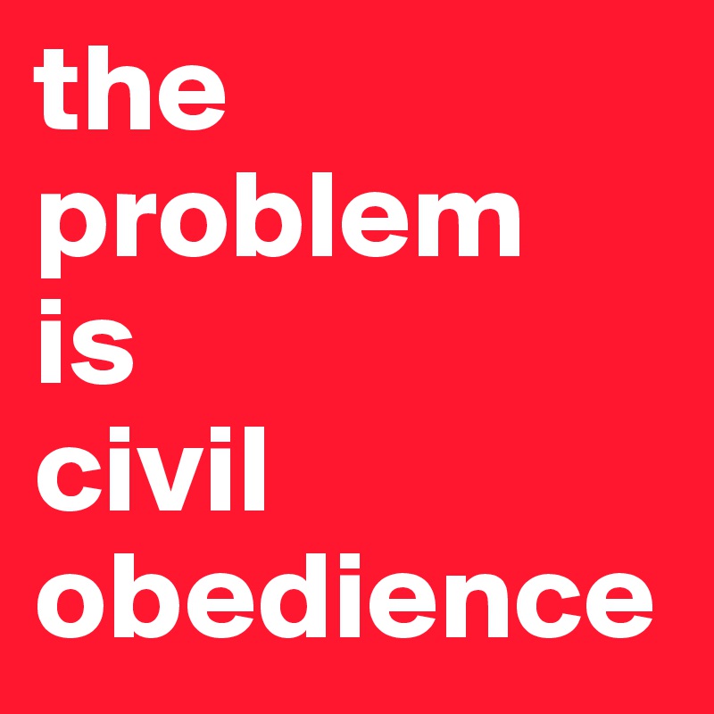 the
problem
is
civil
obedience