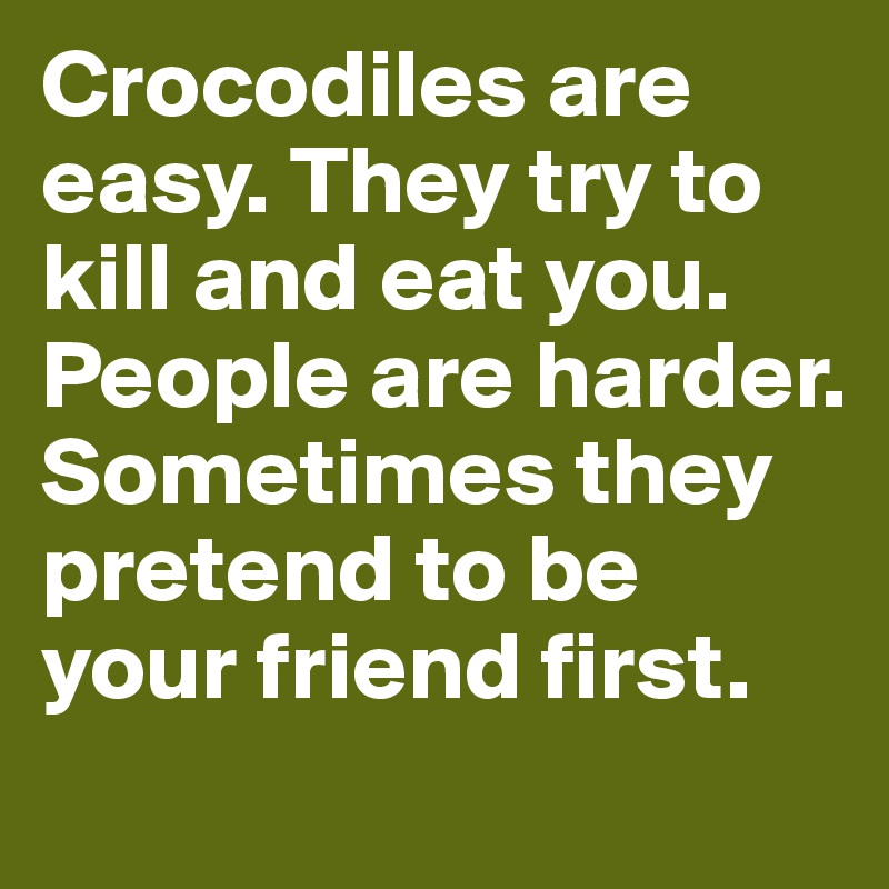 Crocodiles are easy. They try to kill and eat you. People are harder. Sometimes they pretend to be your friend first.
