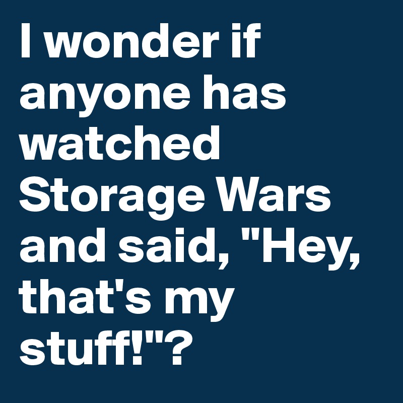 I wonder if anyone has watched Storage Wars and said, "Hey, that's my stuff!"?