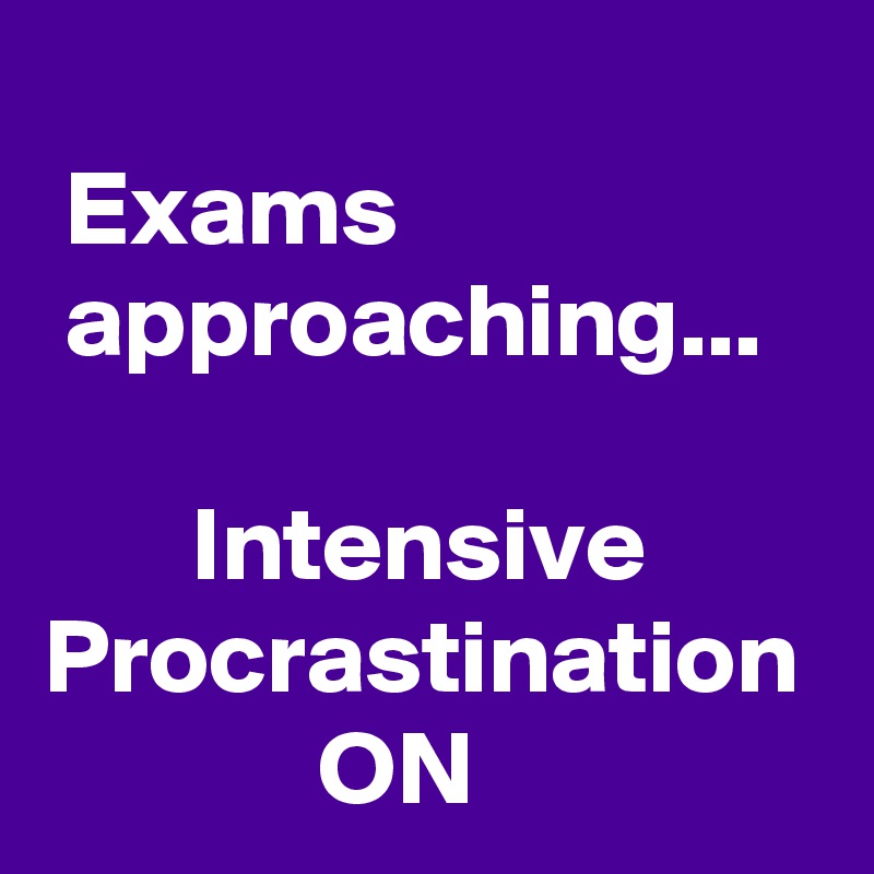         
 Exams                     approaching...

       Intensive Procrastination              ON