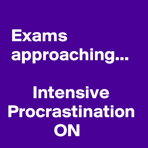         
 Exams                     approaching...

       Intensive Procrastination              ON