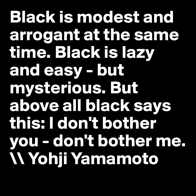 Black is modest and arrogant at the same time. Black is lazy and easy - but mysterious. But above all black says this: I don't bother you - don't bother me. \\ Yohji Yamamoto