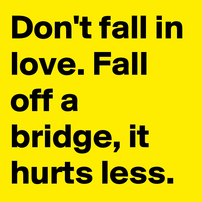 Don't fall in love. Fall off a bridge, it hurts less.