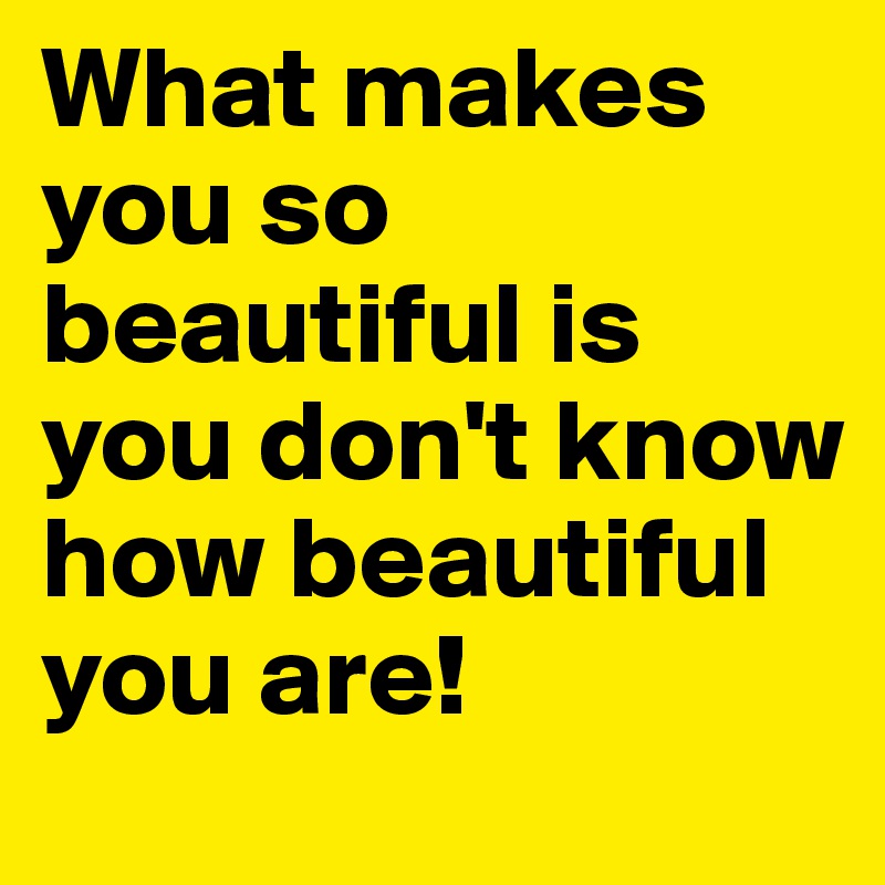 What makes you so beautiful is you don't know how beautiful you are!