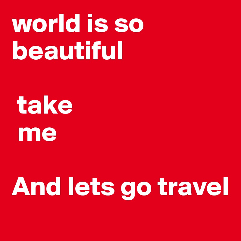 world is so      
beautiful

 take 
 me

And lets go travel