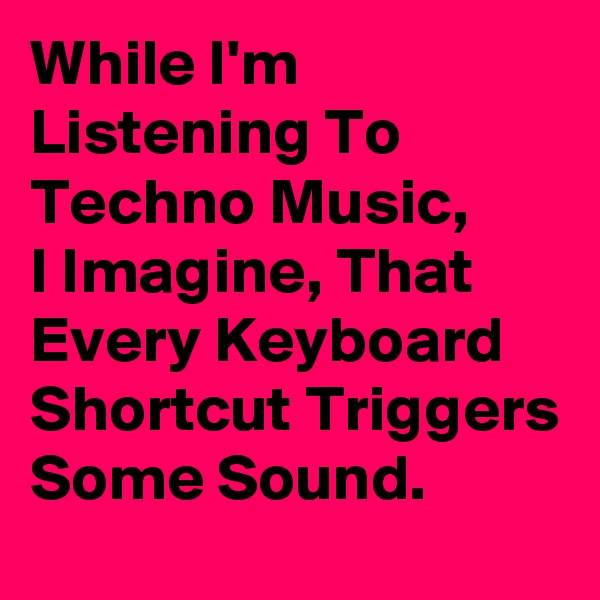While I'm Listening To Techno Music, 
I Imagine, That Every Keyboard Shortcut Triggers Some Sound. 