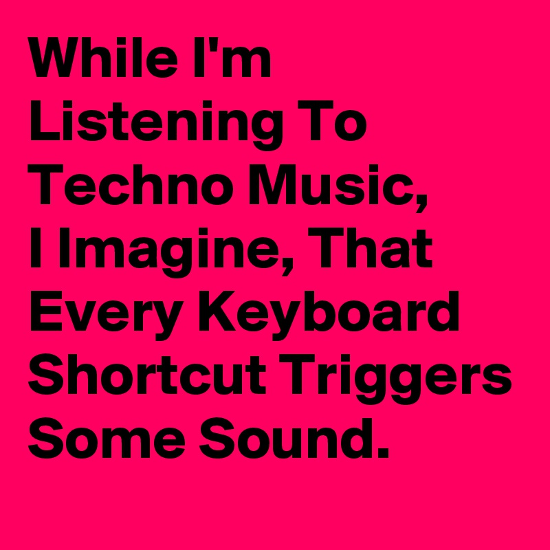 While I'm Listening To Techno Music, 
I Imagine, That Every Keyboard Shortcut Triggers Some Sound. 