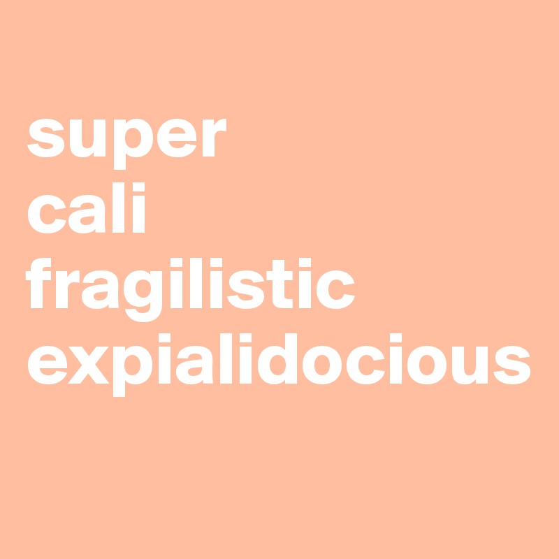 
super
cali
fragilistic
expialidocious
