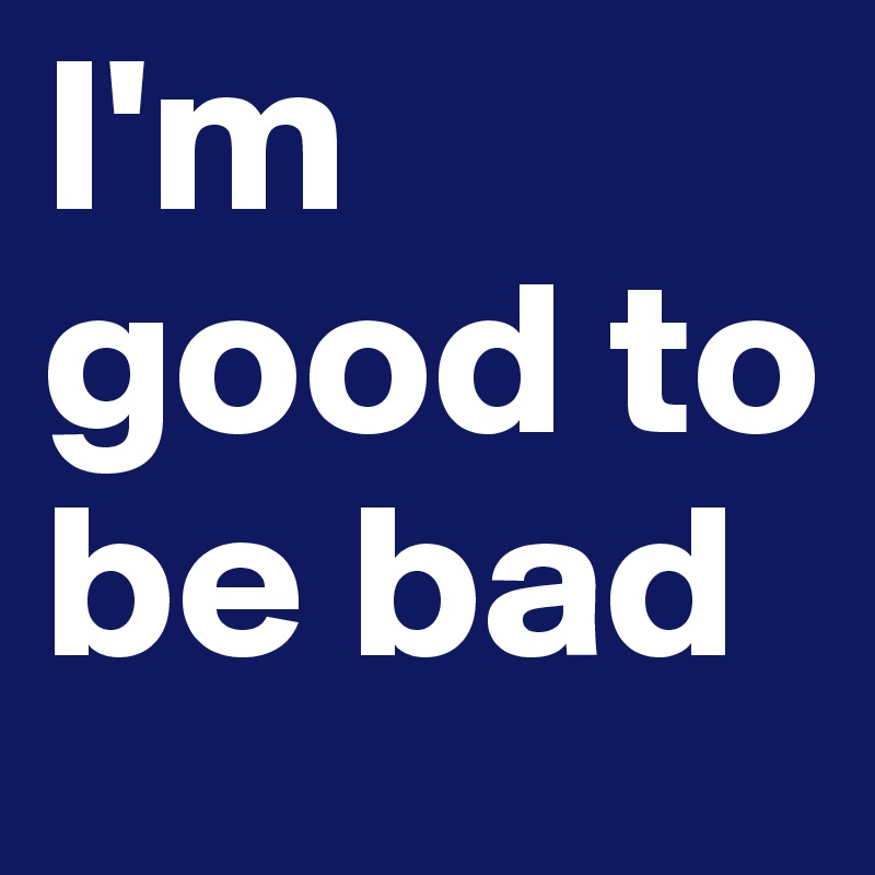 I'm good to be bad
