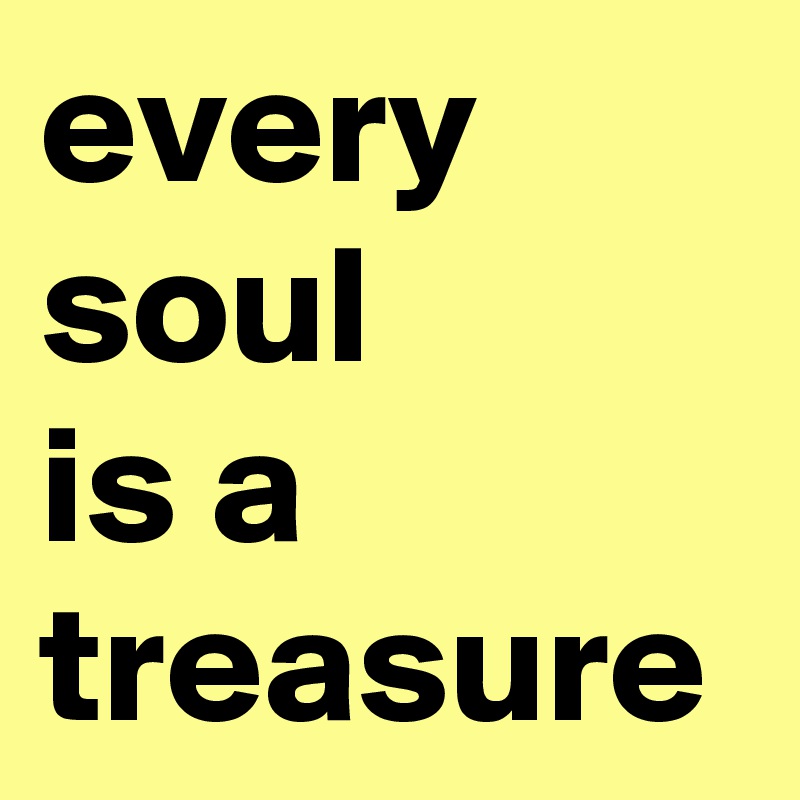 every soul 
is a treasure