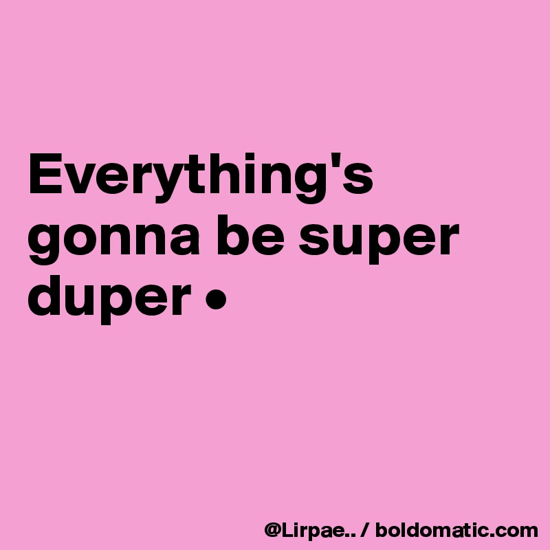 

Everything's gonna be super duper •


