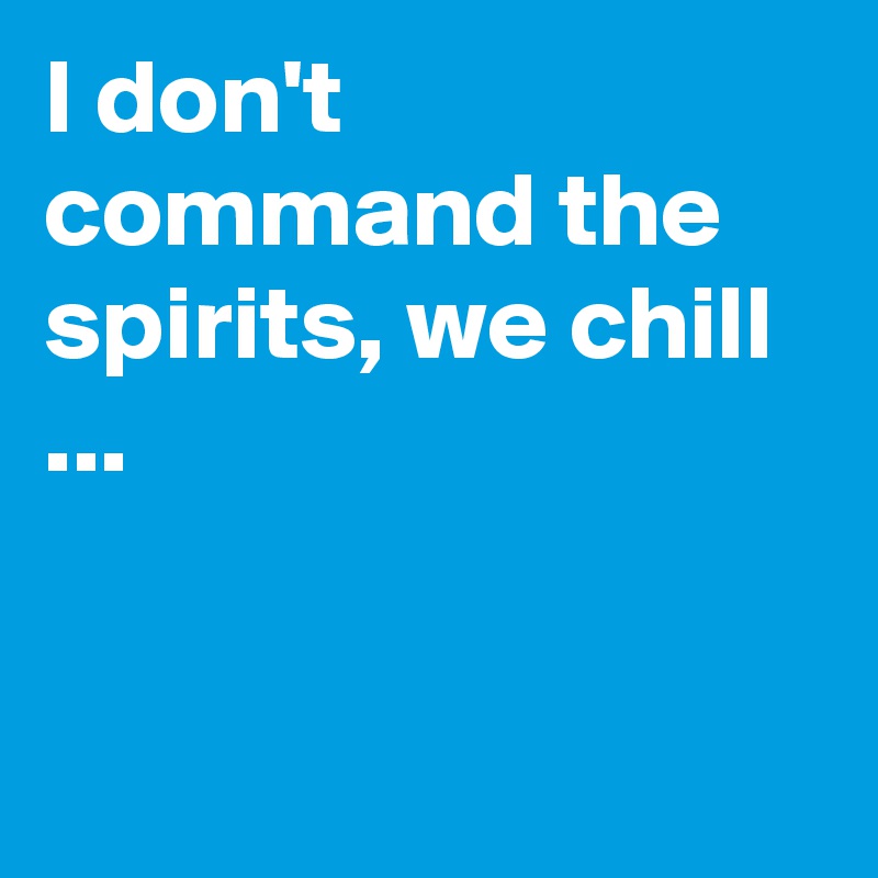 I don't  command the spirits, we chill ...


