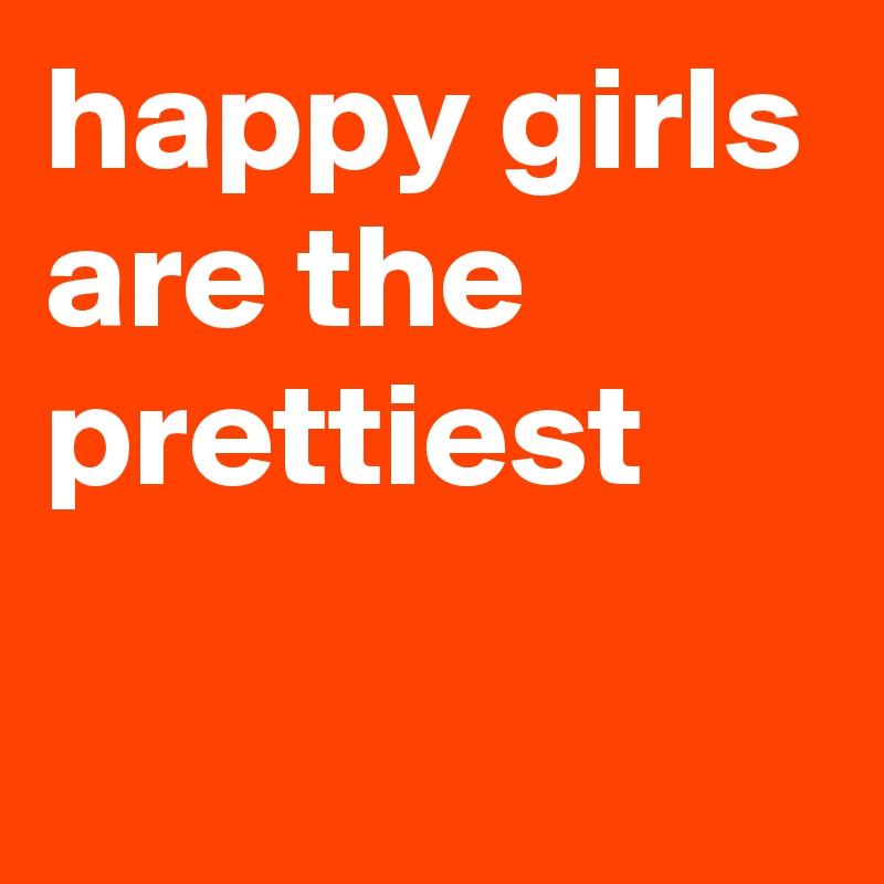 happy girls
are the
prettiest

