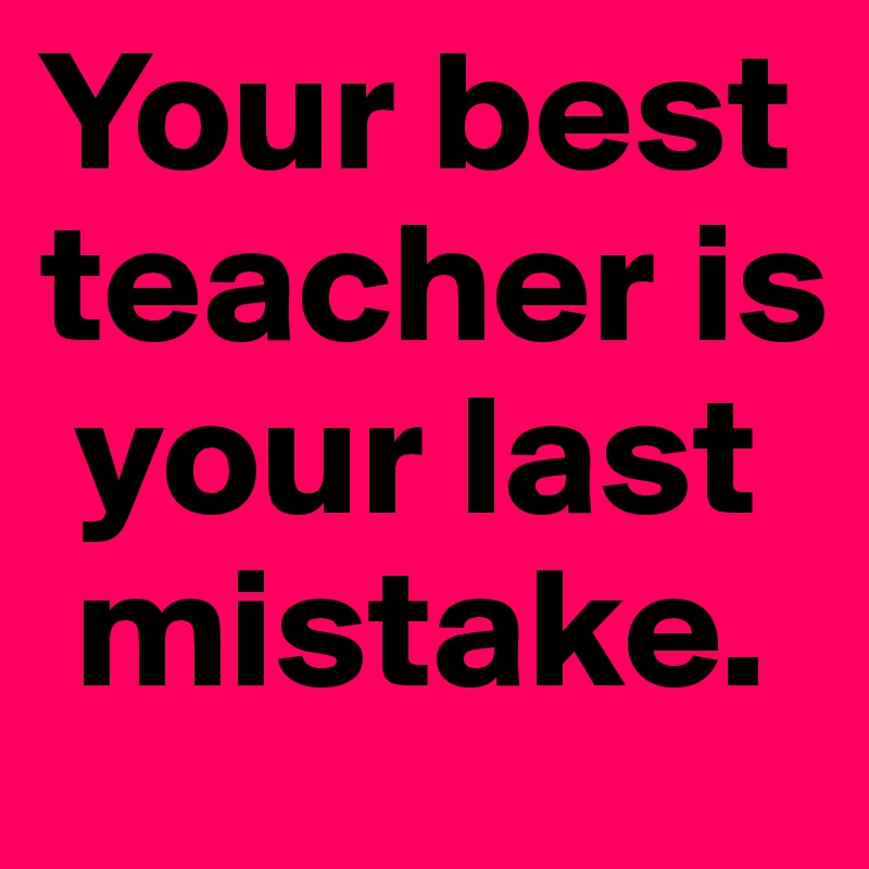 Your best teacher is 
 your last 
 mistake. 