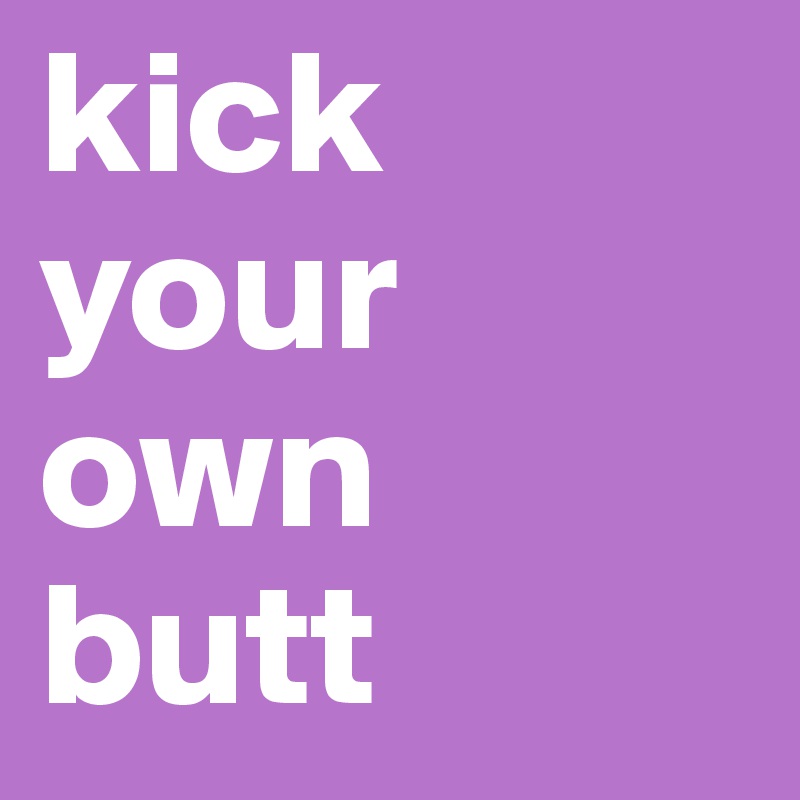 kick your own 
butt