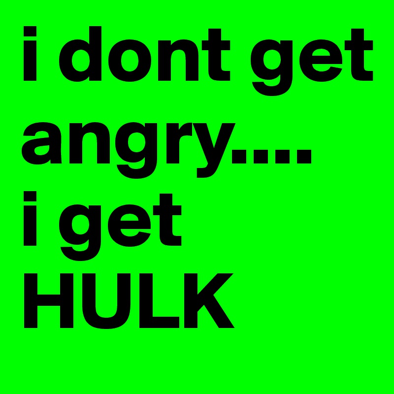 i dont get angry....
i get HULK