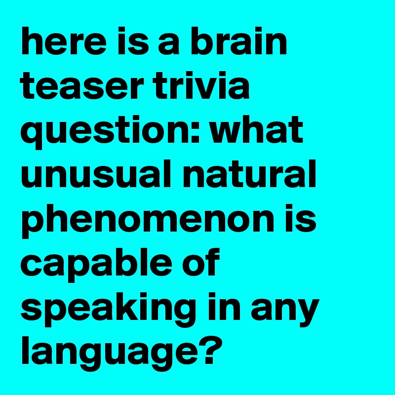 here is a brain teaser trivia question: what unusual natural phenomenon is capable of speaking in any language?