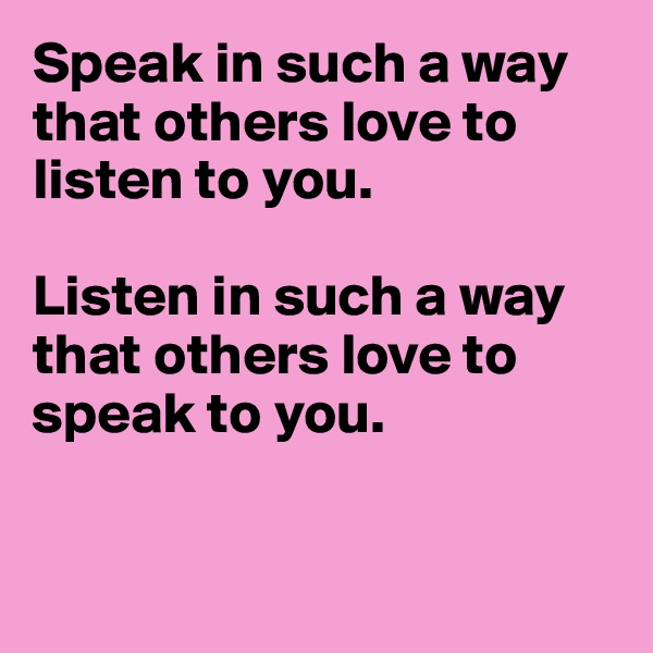 Speak in such a way
that others love to listen to you.

Listen in such a way 
that others love to
speak to you.


