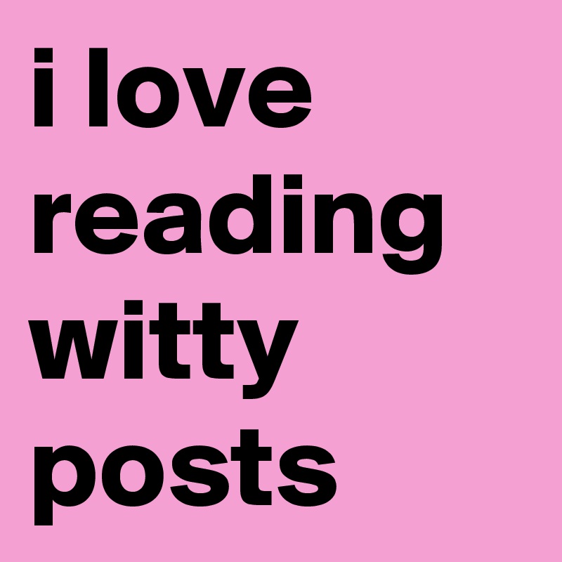 i love reading witty posts 