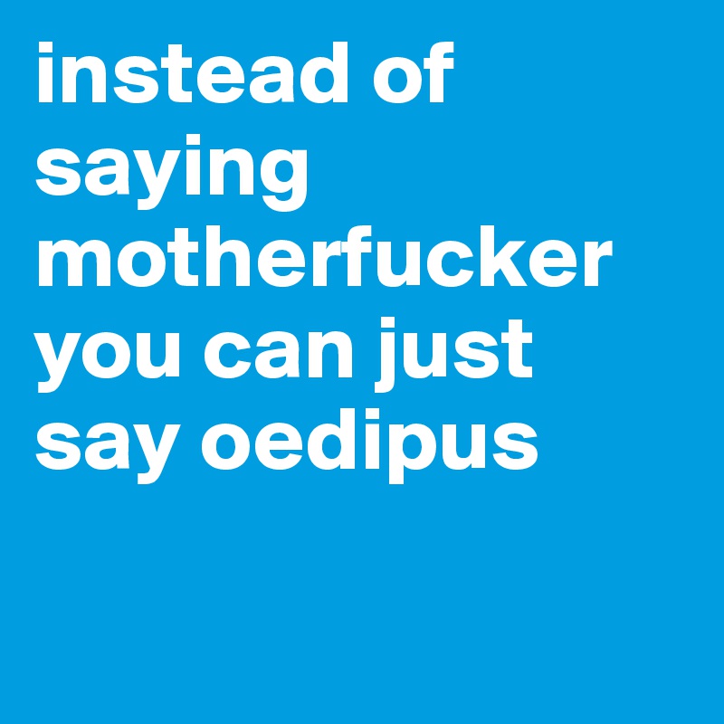 instead of saying motherfucker you can just say oedipus

