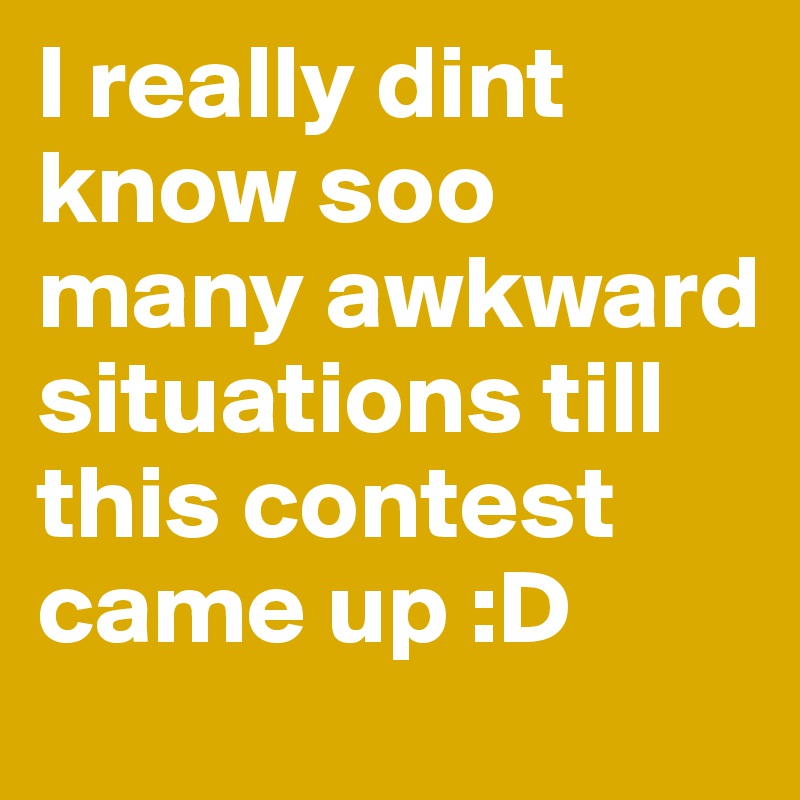 I really dint know soo many awkward situations till this contest came up :D 