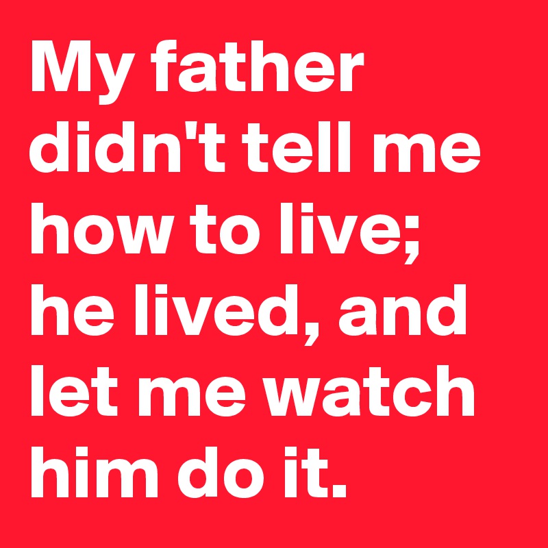 My father didn't tell me how to live; he lived, and let me watch him do it.