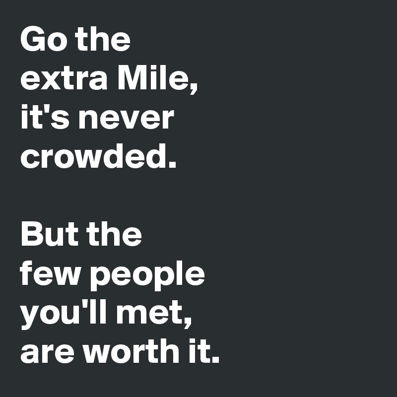 Go the
extra Mile,
it's never
crowded.

But the
few people
you'll met,
are worth it. 