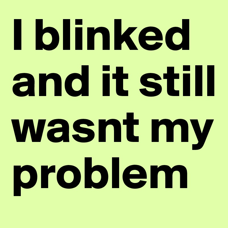 I blinked and it still wasnt my problem