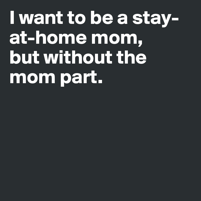 I want to be a stay-at-home mom, 
but without the mom part. 




