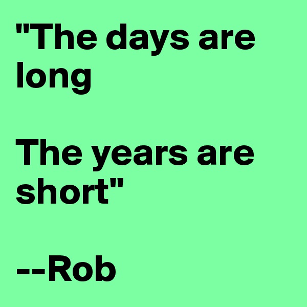 "The days are long

The years are short"

--Rob