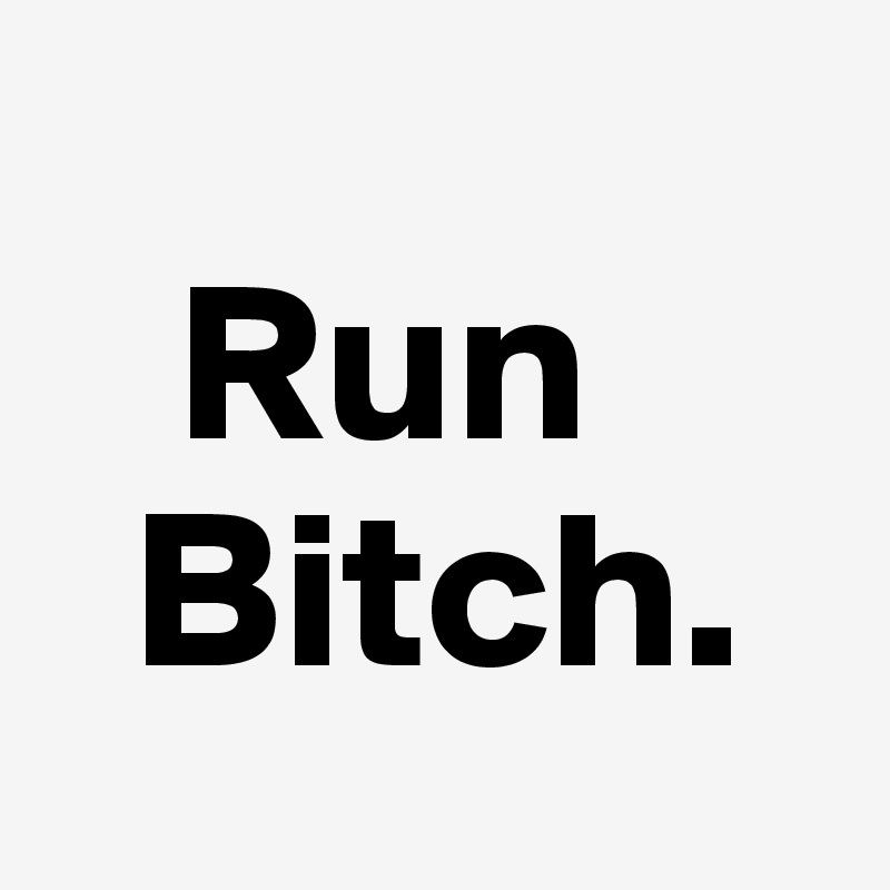     
   Run
  Bitch.