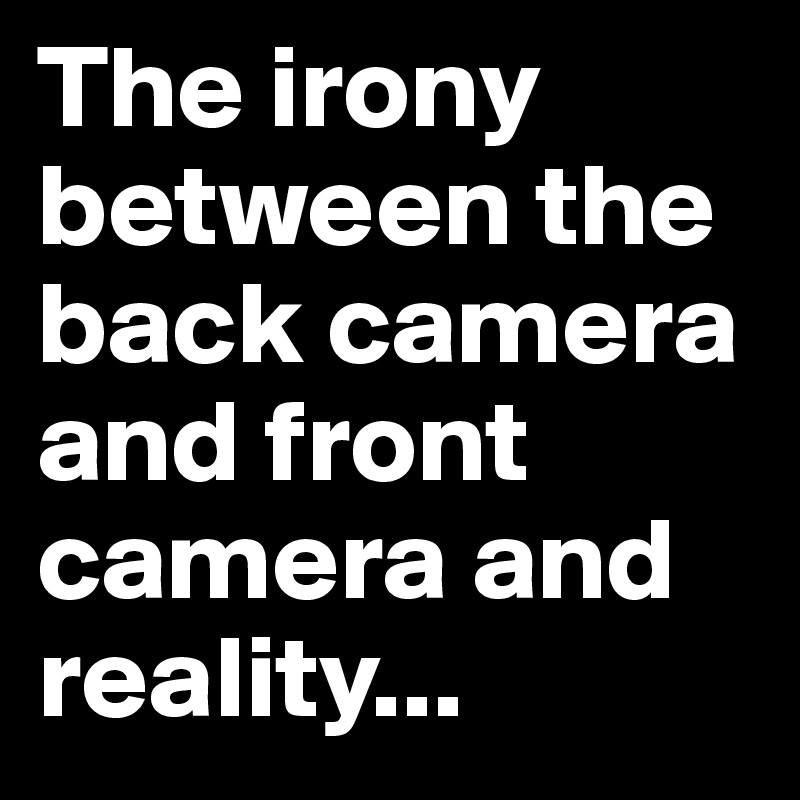 The irony between the back camera and front camera and reality...