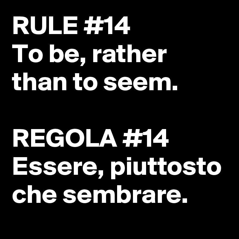 RULE #14
To be, rather than to seem.

REGOLA #14
Essere, piuttosto che sembrare.