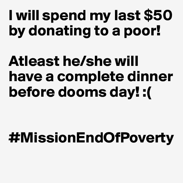 I will spend my last $50 by donating to a poor! 

Atleast he/she will have a complete dinner before dooms day! :(

       #MissionEndOfPoverty
