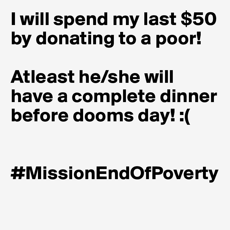 I will spend my last $50 by donating to a poor! 

Atleast he/she will have a complete dinner before dooms day! :(

       #MissionEndOfPoverty
