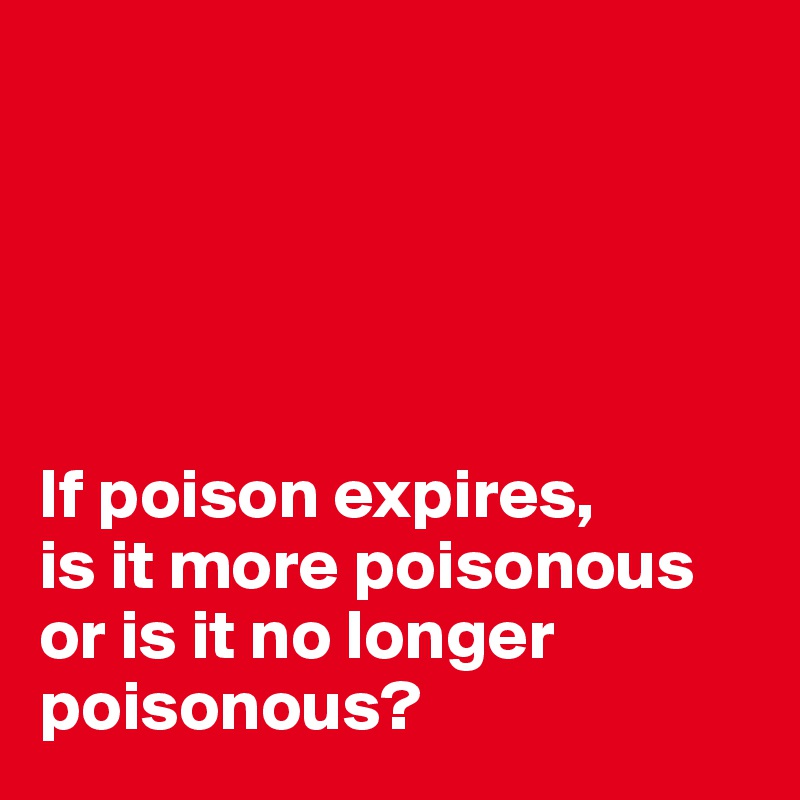 Image result for If poison expires, is it more poisonous or is it no longer poisonous?