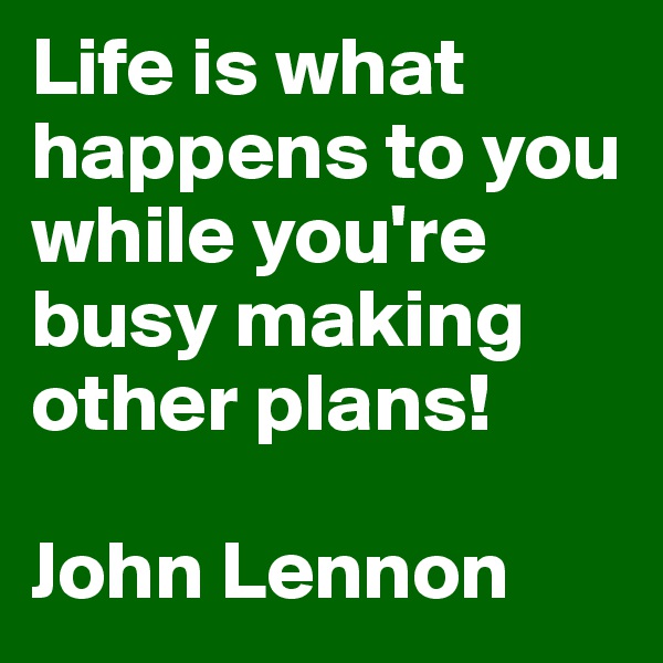 Life is what happens to you while you're busy making other plans! 

John Lennon