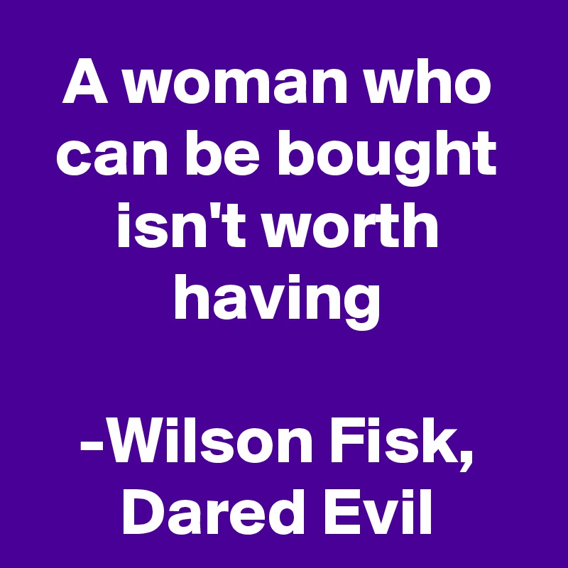 A woman who can be bought isn't worth having

-Wilson Fisk, Dared Evil