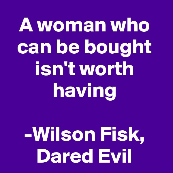 A woman who can be bought isn't worth having

-Wilson Fisk, Dared Evil
