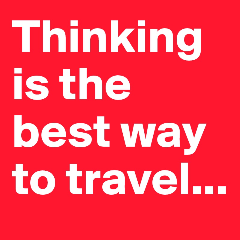 Thinking is the best way to travel...