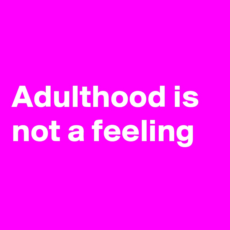 

Adulthood is not a feeling

