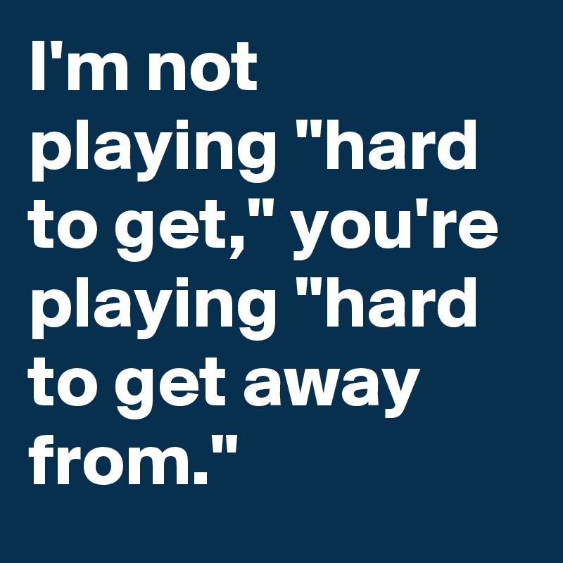 I'm not playing "hard to get," you're playing "hard to get away from."