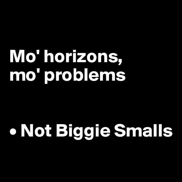 

Mo' horizons, 
mo' problems


• Not Biggie Smalls
