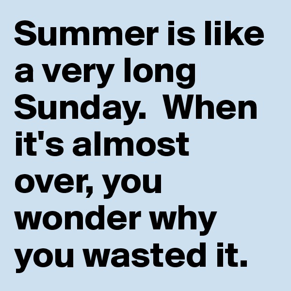 Summer is like a very long Sunday.  When it's almost over, you wonder why you wasted it.