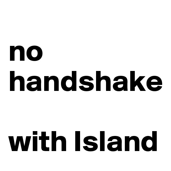 
no handshake

with Island