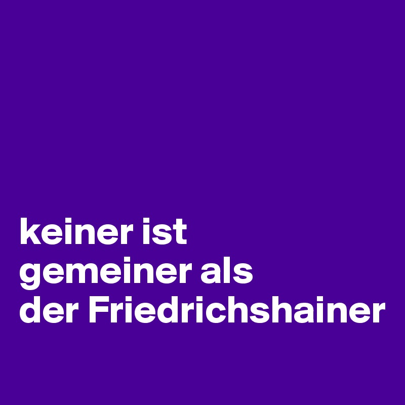 




keiner ist 
gemeiner als 
der Friedrichshainer
